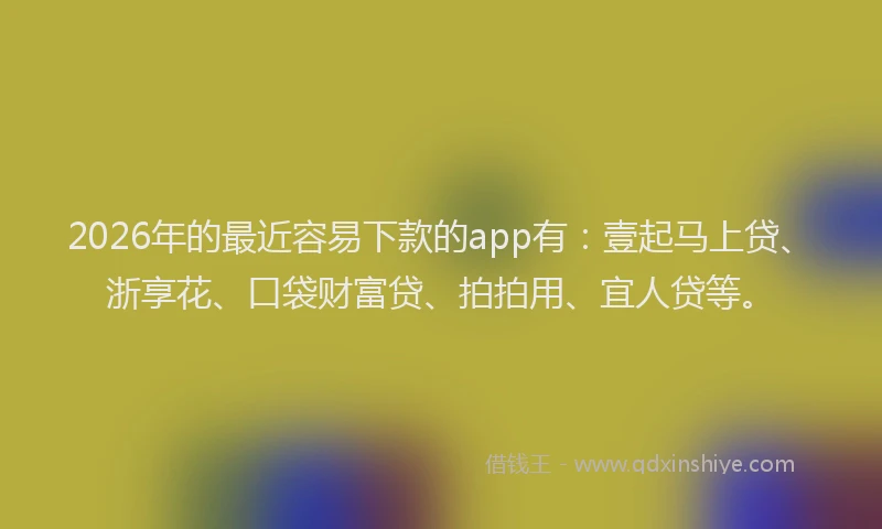 2026年的最近容易下款的app有：壹起马上贷、浙享花、口袋财富贷、拍拍用、宜人贷等。