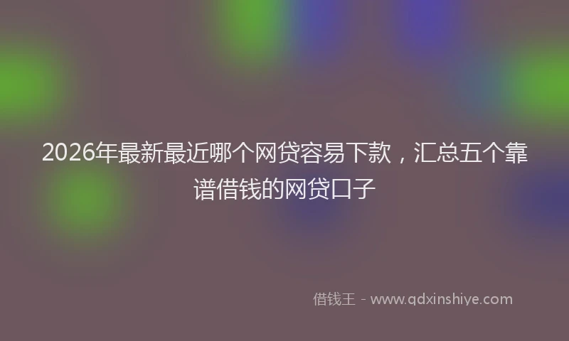 2026年最新最近哪个网贷容易下款，汇总五个靠谱借钱的网贷口子