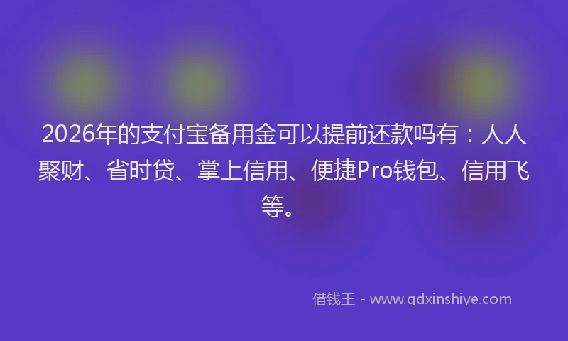 2026年的支付宝备用金可以提前还款吗有：人人聚财、省时贷、掌上信用、便捷Pro钱包、信用飞等。