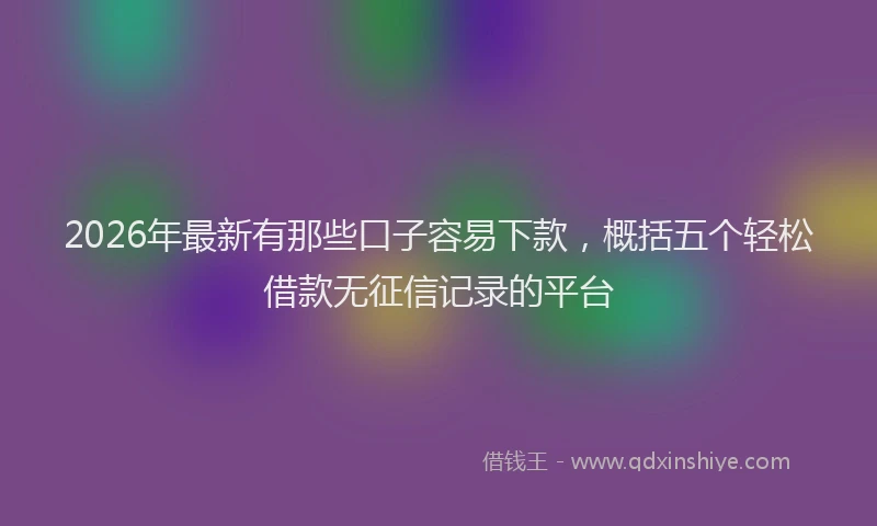2026年最新有那些口子容易下款，概括五个轻松借款无征信记录的平台