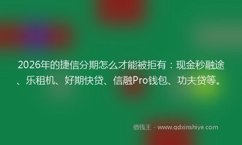 2026年的捷信分期怎么才能被拒有：现金秒融途、乐租机、好期快贷、信融Pro钱包、功夫贷等。