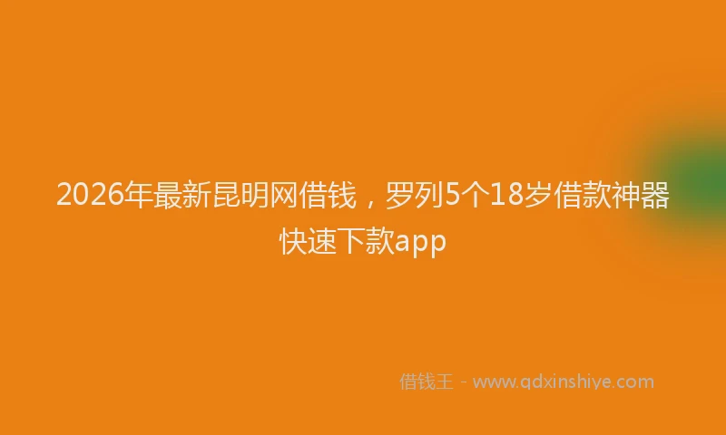 2026年最新昆明网借钱，罗列5个18岁借款神器快速下款app