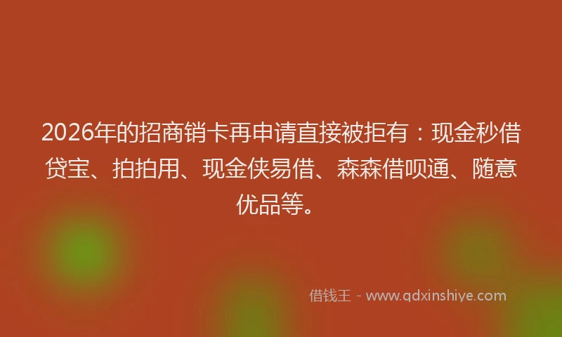 2026年的招商销卡再申请直接被拒有：现金秒借贷宝、拍拍用、现金侠易借、森森借呗通、随意优品等。