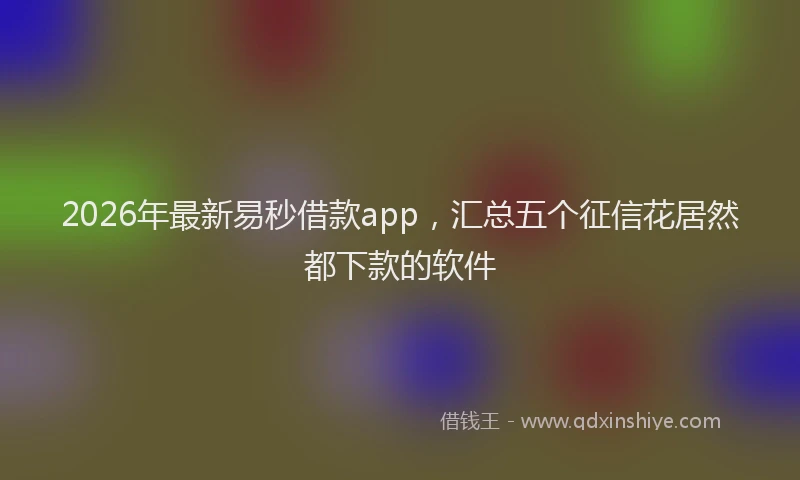 2026年最新易秒借款app，汇总五个征信花居然都下款的软件