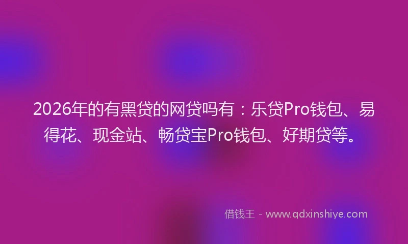 2026年的有黑贷的网贷吗有：乐贷Pro钱包、易得花、现金站、畅贷宝Pro钱包、好期贷等。