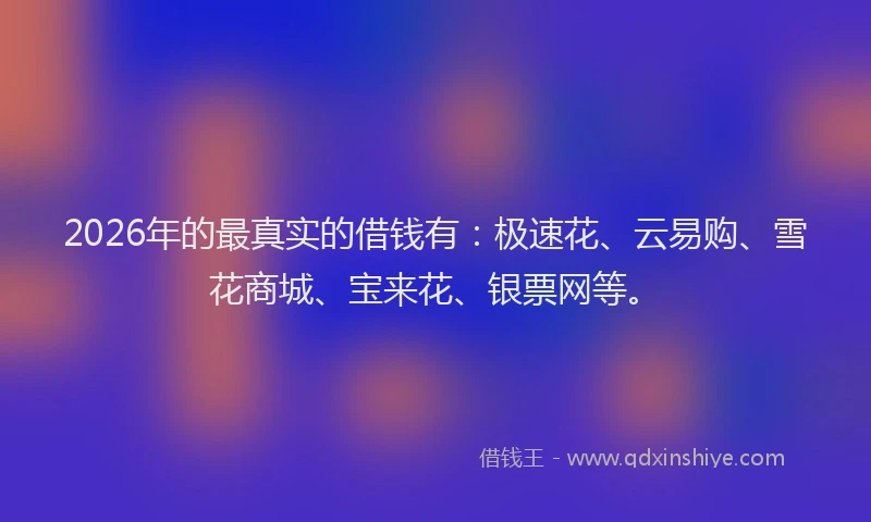 2026年的最真实的借钱有：极速花、云易购、雪花商城、宝来花、银票网等。