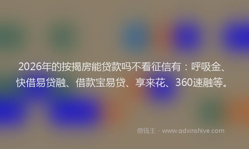 2026年的按揭房能贷款吗不看征信有：呼吸金、快借易贷融、借款宝易贷、享来花、360速融等。