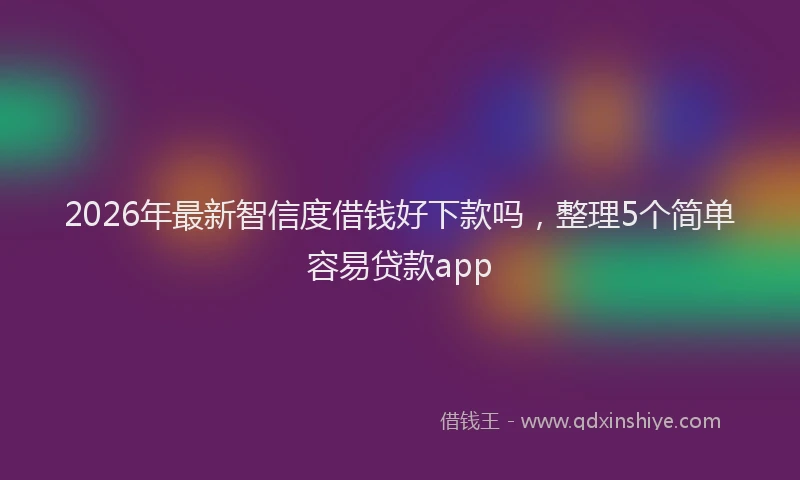 2026年最新智信度借钱好下款吗，整理5个简单容易贷款app