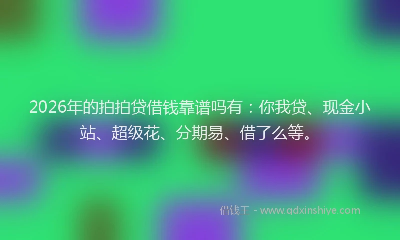 2026年的拍拍贷借钱靠谱吗有：你我贷、现金小站、超级花、分期易、借了么等。