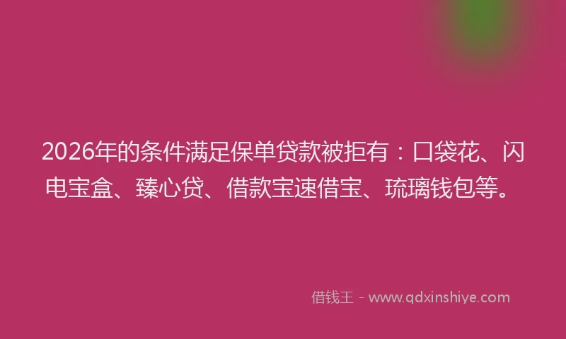 2026年的条件满足保单贷款被拒有：口袋花、闪电宝盒、臻心贷、借款宝速借宝、琉璃钱包等。
