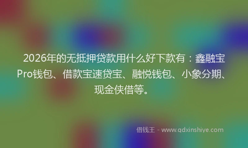 2026年的无抵押贷款用什么好下款有：鑫融宝Pro钱包、借款宝速贷宝、融悦钱包、小象分期、现金侠借等。