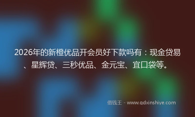2026年的新橙优品开会员好下款吗有：现金贷易、星辉贷、三秒优品、金元宝、宜口袋等。