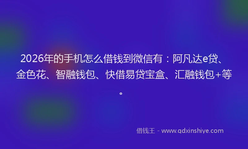 2026年的手机怎么借钱到微信有：阿凡达e贷、金色花、智融钱包、快借易贷宝盒、汇融钱包+等。