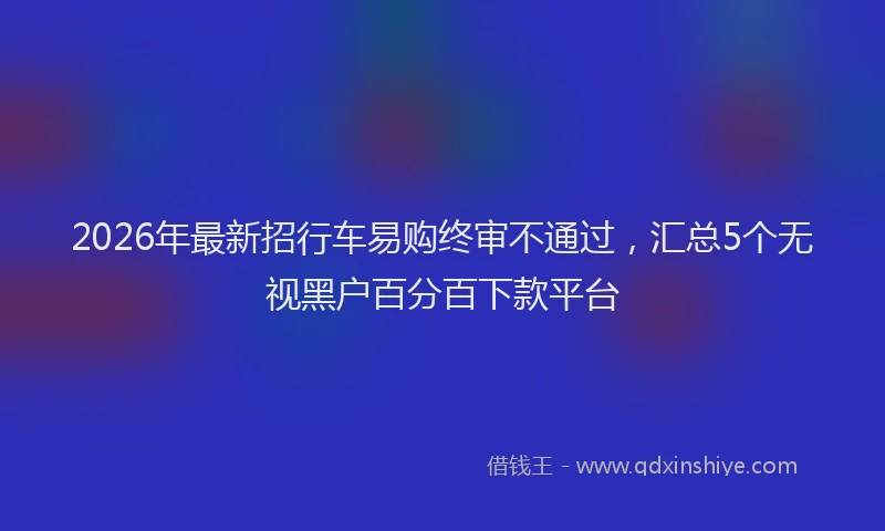 2026年最新招行车易购终审不通过，汇总5个无视黑户百分百下款平台