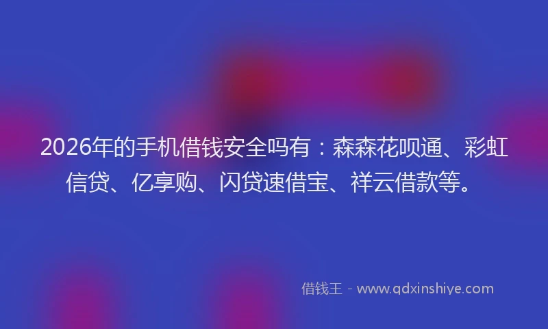 2026年的手机借钱安全吗有：森森花呗通、彩虹信贷、亿享购、闪贷速借宝、祥云借款等。