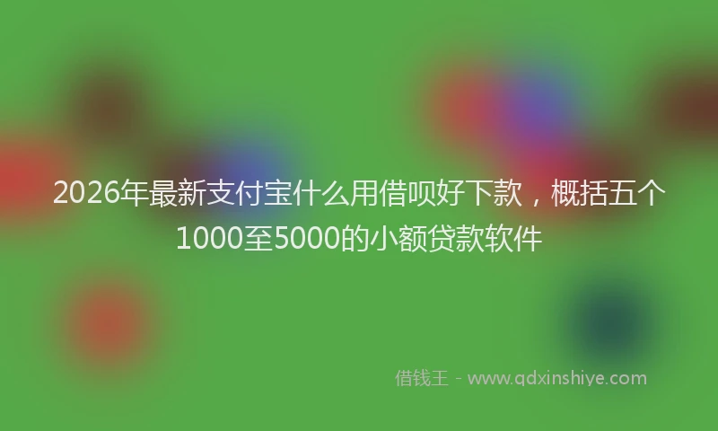 2026年最新支付宝什么用借呗好下款，概括五个1000至5000的小额贷款软件