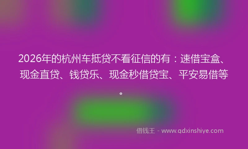 2026年的杭州车抵贷不看征信的有：速借宝盒、现金直贷、钱贷乐、现金秒借贷宝、平安易借等。