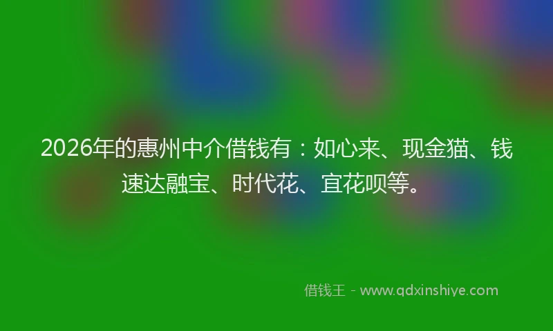 2026年的惠州中介借钱有：如心来、现金猫、钱速达融宝、时代花、宜花呗等。