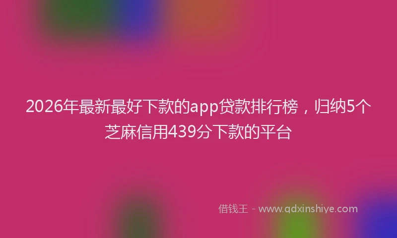 2026年最新最好下款的app贷款排行榜，归纳5个芝麻信用439分下款的平台
