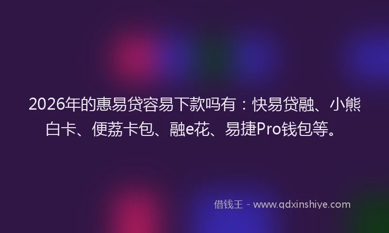 2026年的惠易贷容易下款吗有：快易贷融、小熊白卡、便荔卡包、融e花、易捷Pro钱包等。