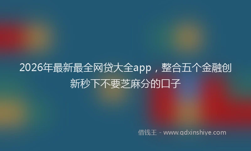 2026年最新最全网贷大全app，整合五个金融创新秒下不要芝麻分的口子