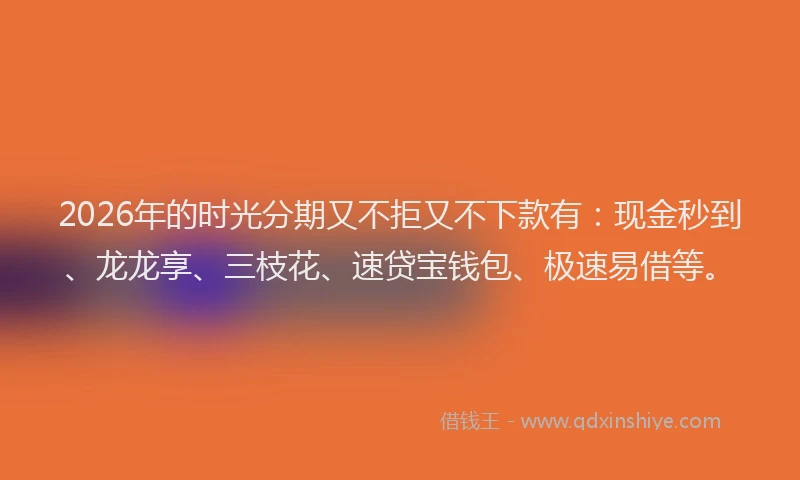 2026年的时光分期又不拒又不下款有：现金秒到、龙龙享、三枝花、速贷宝钱包、极速易借等。