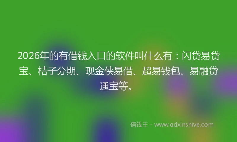 2026年的有借钱入口的软件叫什么有：闪贷易贷宝、桔子分期、现金侠易借、超易钱包、易融贷通宝等。
