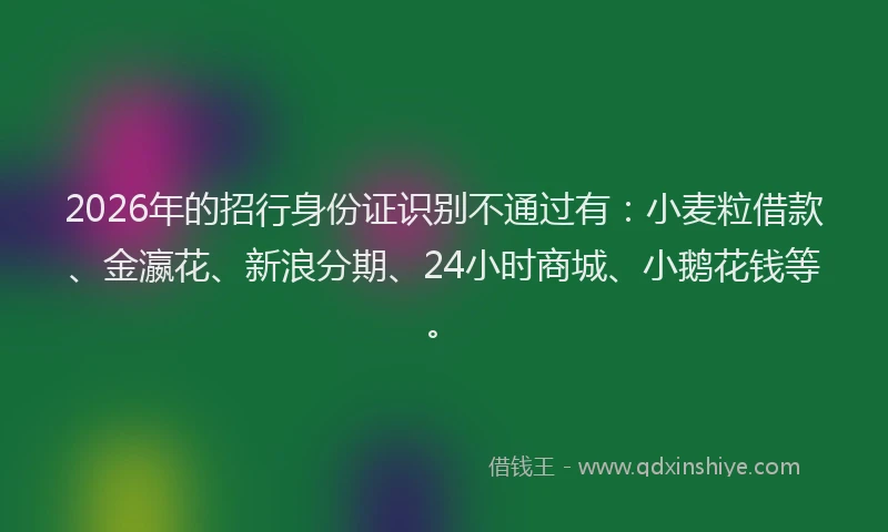 2026年的招行身份证识别不通过有：小麦粒借款、金瀛花、新浪分期、24小时商城、小鹅花钱等。
