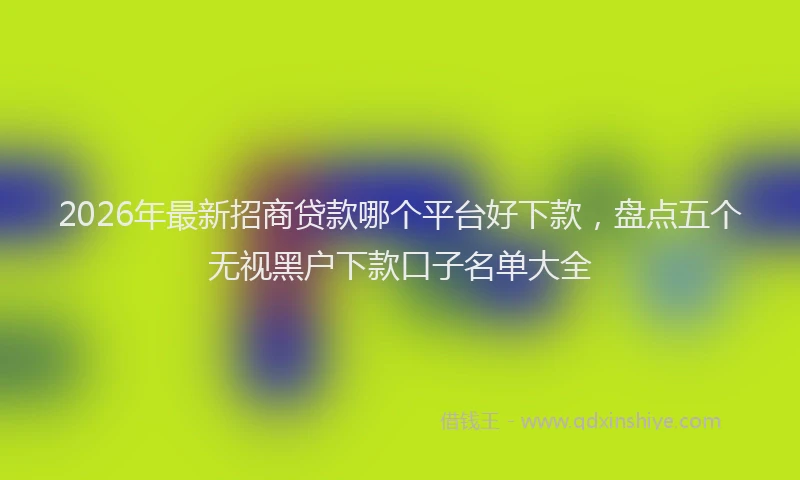 2026年最新招商贷款哪个平台好下款，盘点五个无视黑户下款口子名单大全