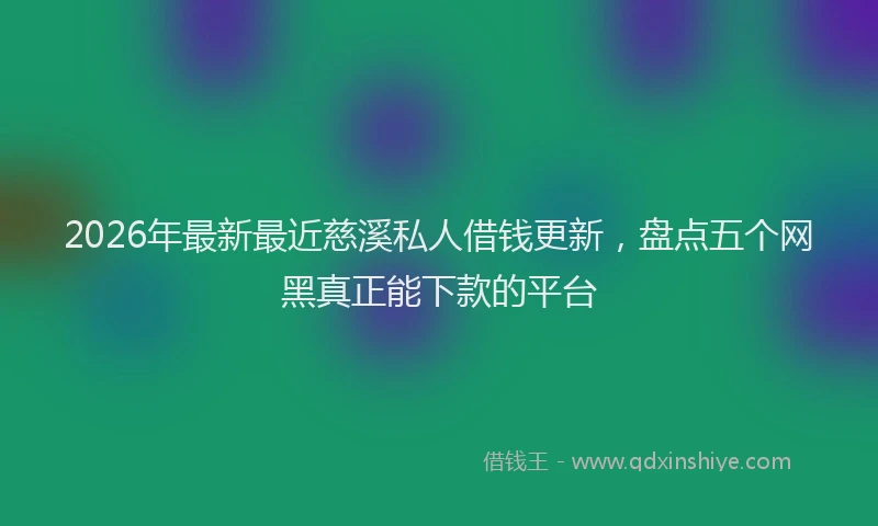 2026年最新最近慈溪私人借钱更新，盘点五个网黑真正能下款的平台