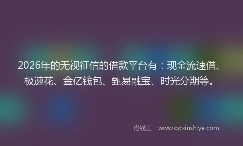 2026年的无视征信的借款平台有：现金流速借、极速花、金亿钱包、甄易融宝、时光分期等。