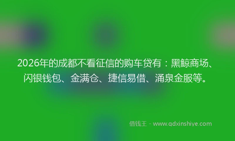 2026年的成都不看征信的购车贷有：黑鲸商场、闪银钱包、金满仓、捷信易借、涌泉金服等。