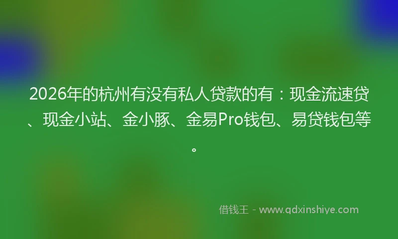 2026年的杭州有没有私人贷款的有：现金流速贷、现金小站、金小豚、金易Pro钱包、易贷钱包等。