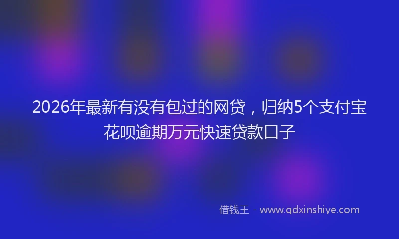 2026年最新有没有包过的网贷，归纳5个支付宝花呗逾期万元快速贷款口子