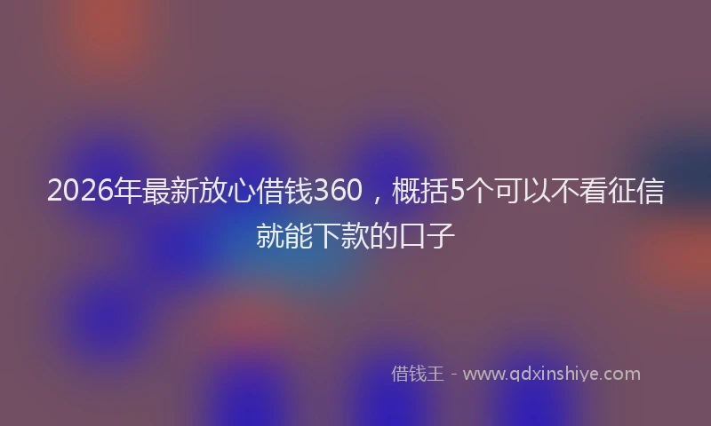 2026年最新放心借钱360，概括5个可以不看征信就能下款的口子