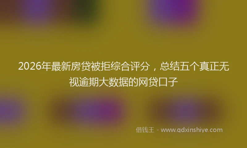 2026年最新房贷被拒综合评分，总结五个真正无视逾期大数据的网贷口子