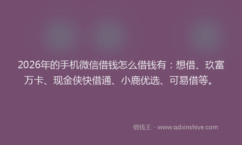 2026年的手机微信借钱怎么借钱有：想借、玖富万卡、现金侠快借通、小鹿优选、可易借等。