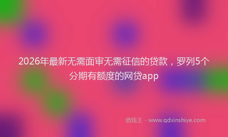2026年最新无需面审无需征信的贷款，罗列5个分期有额度的网贷app