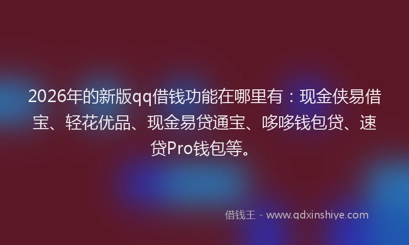2026年的新版qq借钱功能在哪里有：现金侠易借宝、轻花优品、现金易贷通宝、哆哆钱包贷、速贷Pro钱包等。
