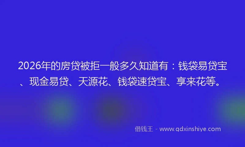2026年的房贷被拒一般多久知道有：钱袋易贷宝、现金易贷、天源花、钱袋速贷宝、享来花等。