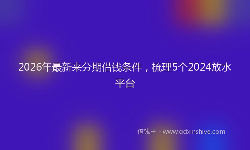 2026年最新来分期借钱条件，梳理5个2024放水平台