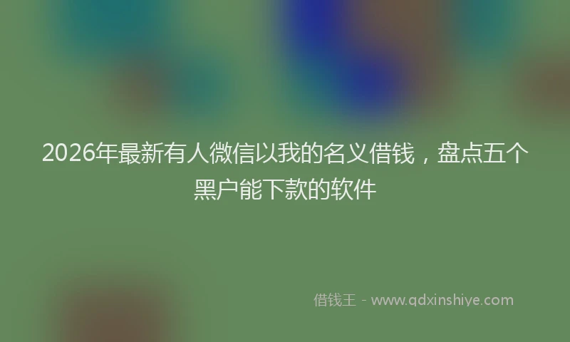 2026年最新有人微信以我的名义借钱，盘点五个黑户能下款的软件