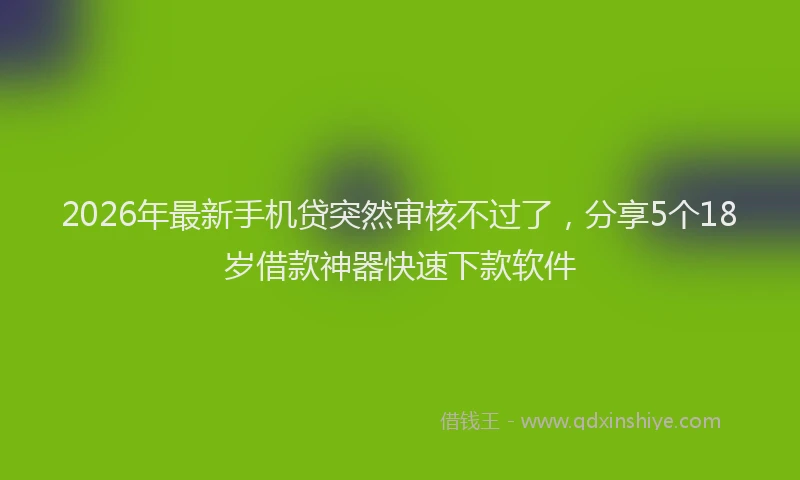 2026年最新手机贷突然审核不过了，分享5个18岁借款神器快速下款软件