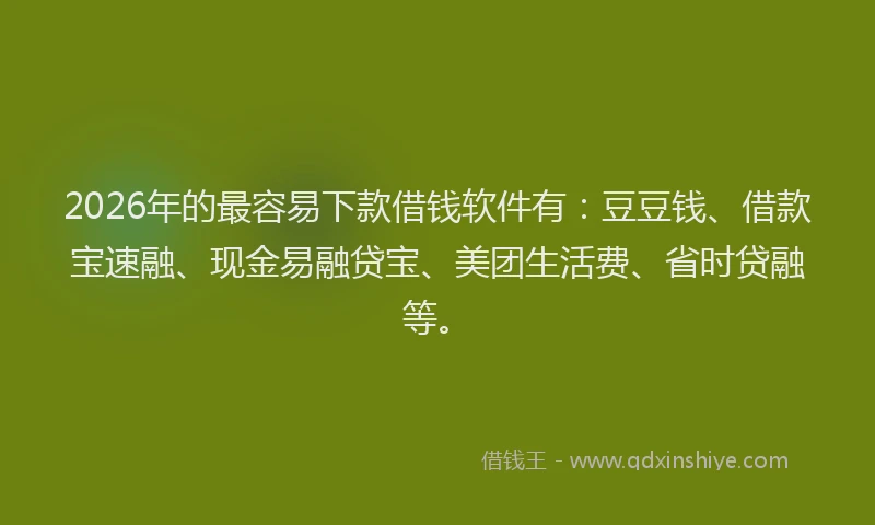 2026年的最容易下款借钱软件有：豆豆钱、借款宝速融、现金易融贷宝、美团生活费、省时贷融等。