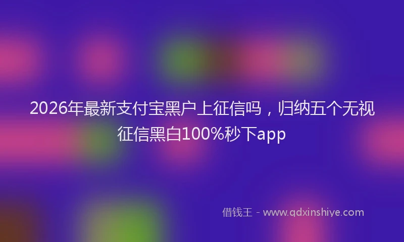 2026年最新支付宝黑户上征信吗，归纳五个无视征信黑白100%秒下app