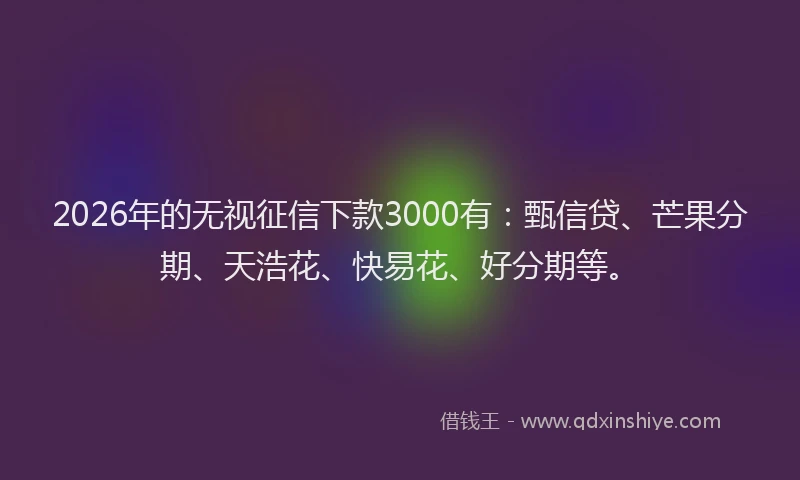 2026年的无视征信下款3000有：甄信贷、芒果分期、天浩花、快易花、好分期等。
