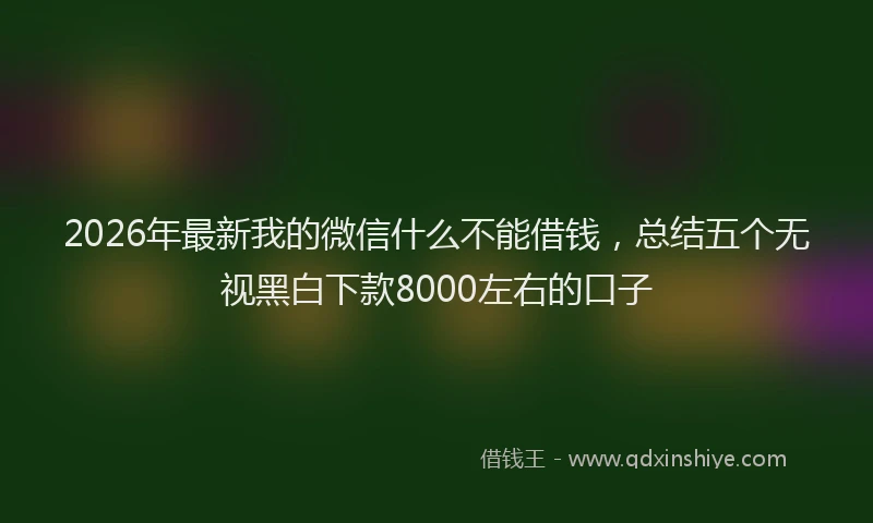 2026年最新我的微信什么不能借钱,总结五个无视黑白下款8000左右的口子