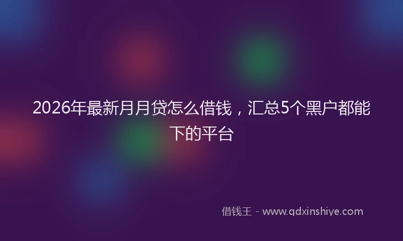 2026年最新月月贷怎么借钱，汇总5个黑户都能下的平台