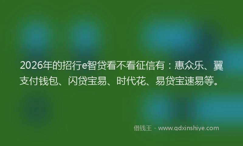 2026年的招行e智贷看不看征信有：惠众乐、翼支付钱包、闪贷宝易、时代花、易贷宝速易等。
