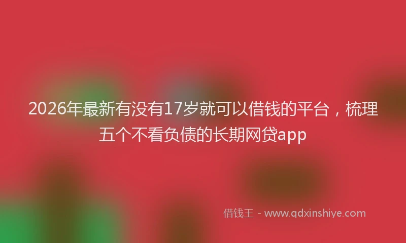 2026年最新有没有17岁就可以借钱的平台，梳理五个不看负债的长期网贷app